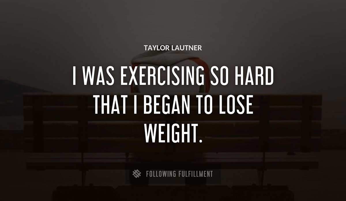i was exercising so hard that i began to lose weight Taylor Lautner quote