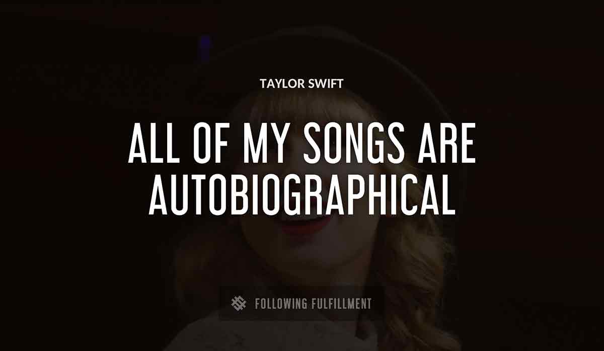 all of my songs are autobiographical Taylor Swift quote