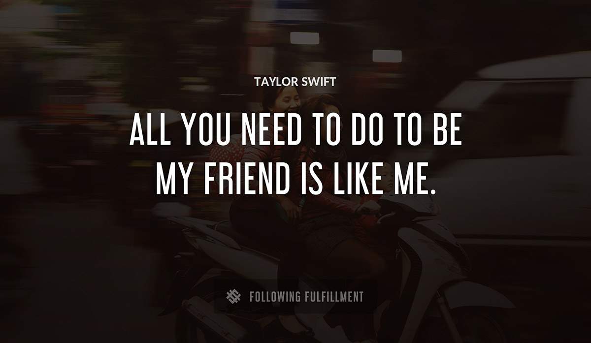 all you need to do to be my friend is like me Taylor Swift quote