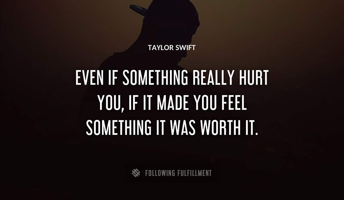 even if something really hurt you if it made you feel something it was worth it Taylor Swift quote