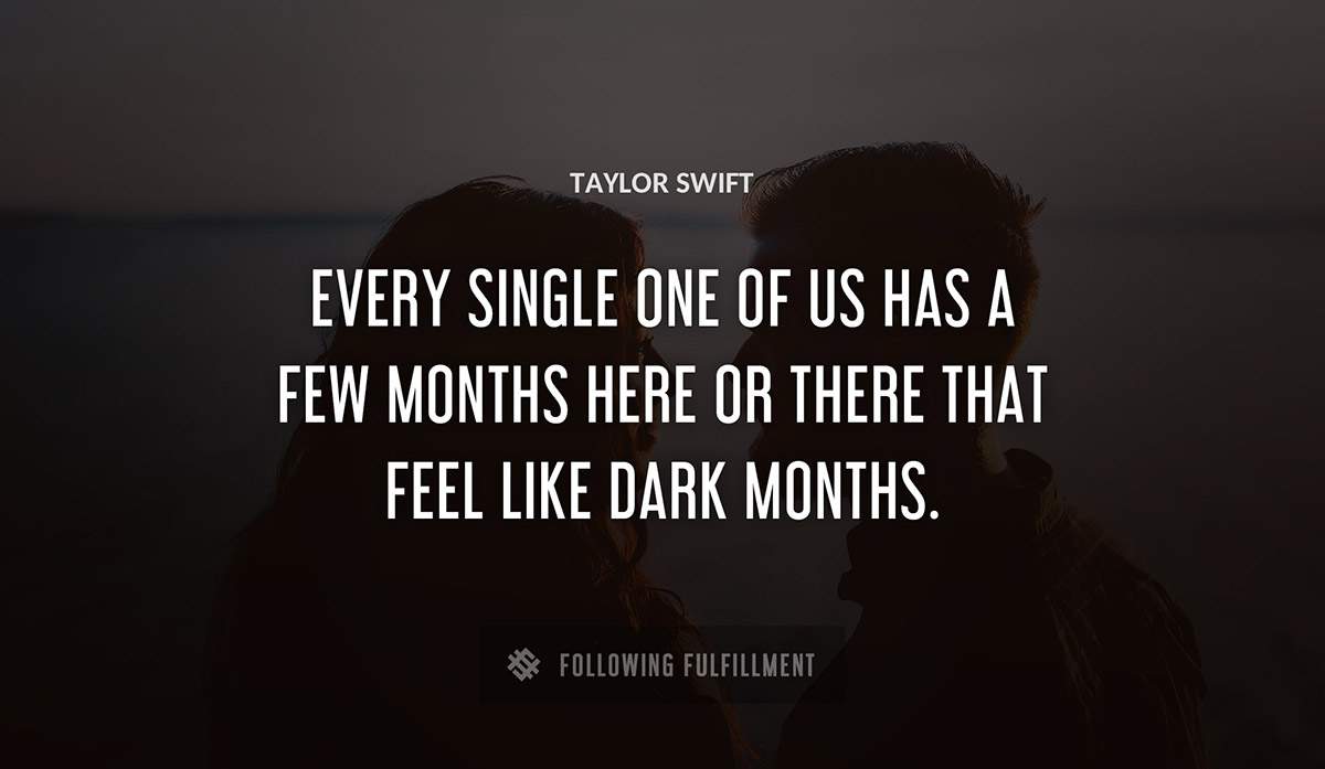 every single one of us has a few months here or there that feel like dark months Taylor Swift quote