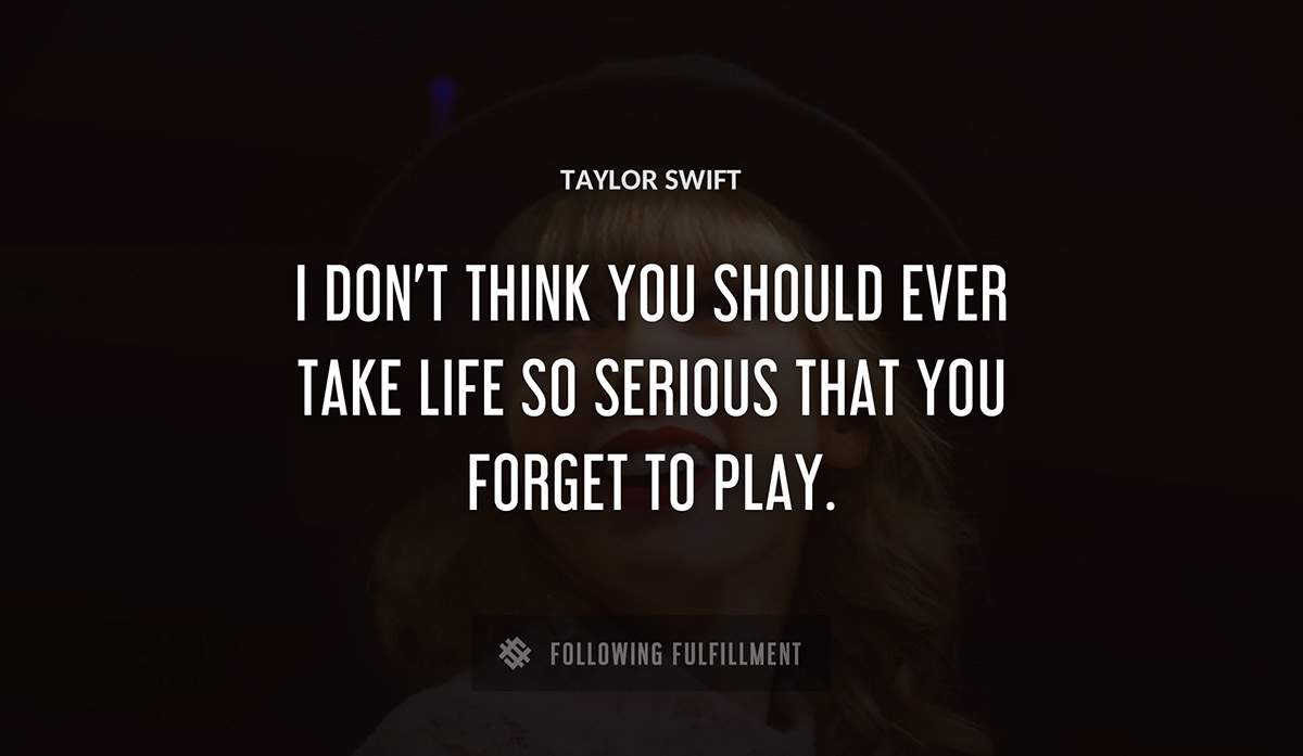 i don t think you should ever take life so serious that you forget to play Taylor Swift quote
