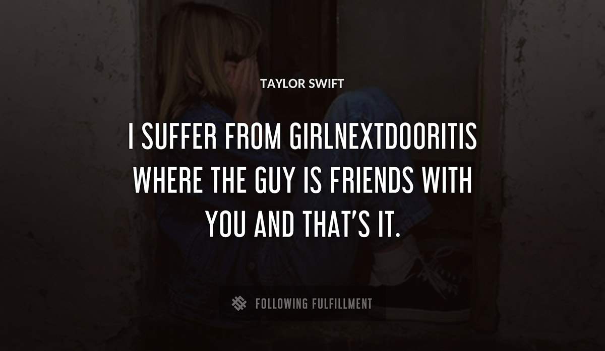 i suffer from girlnextdooritis where the guy is friends with you and that s it Taylor Swift quote