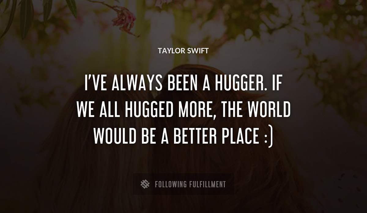 i ve always been a hugger if we all hugged more the world would be a better place Taylor Swift quote