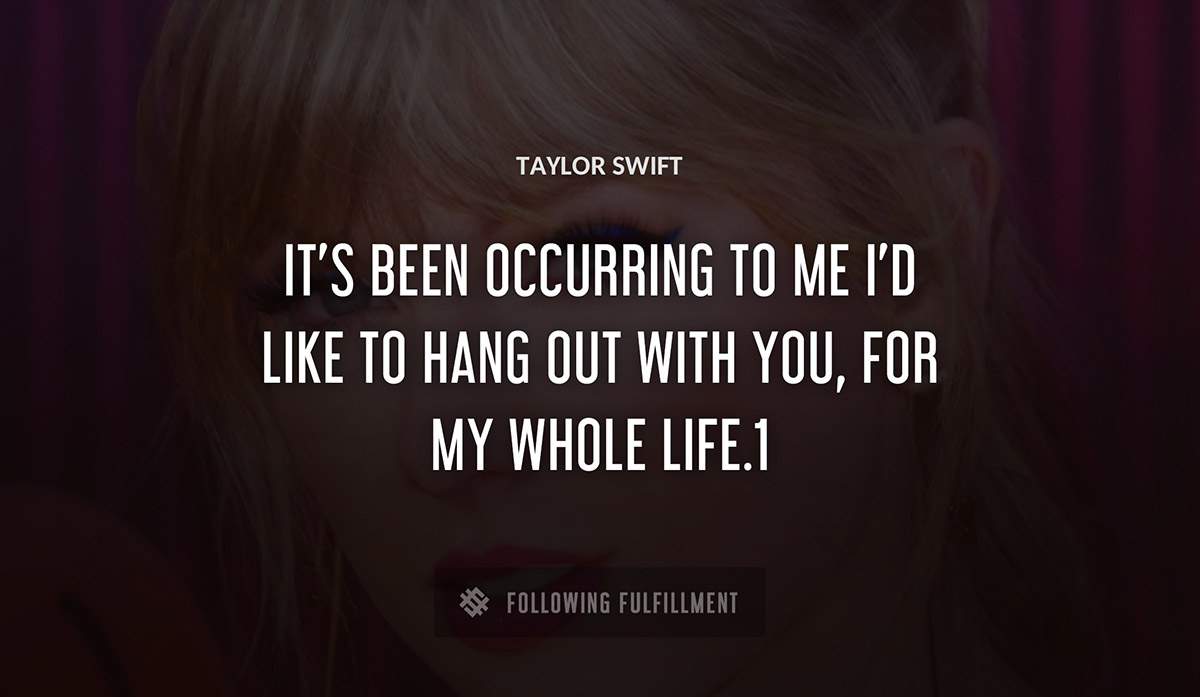 it s been occurring to me i d like to hang out with you for my whole life 1 Taylor Swift quote