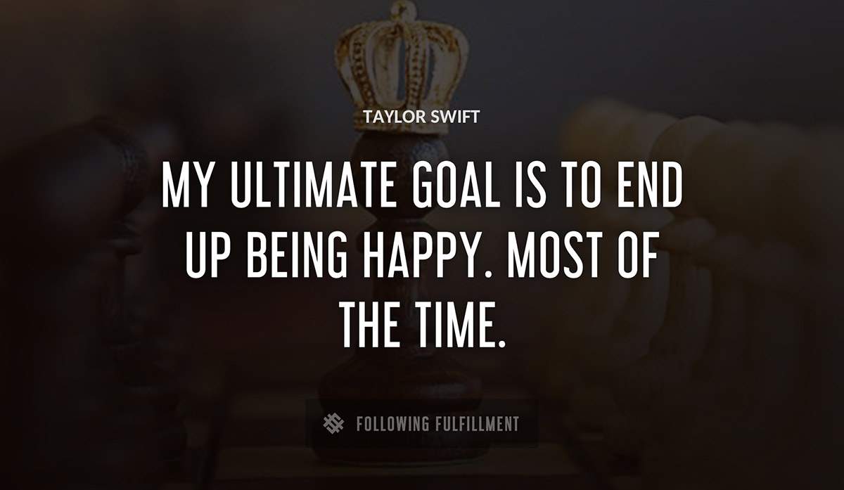 my ultimate goal is to end up being happy most of the time Taylor Swift quote