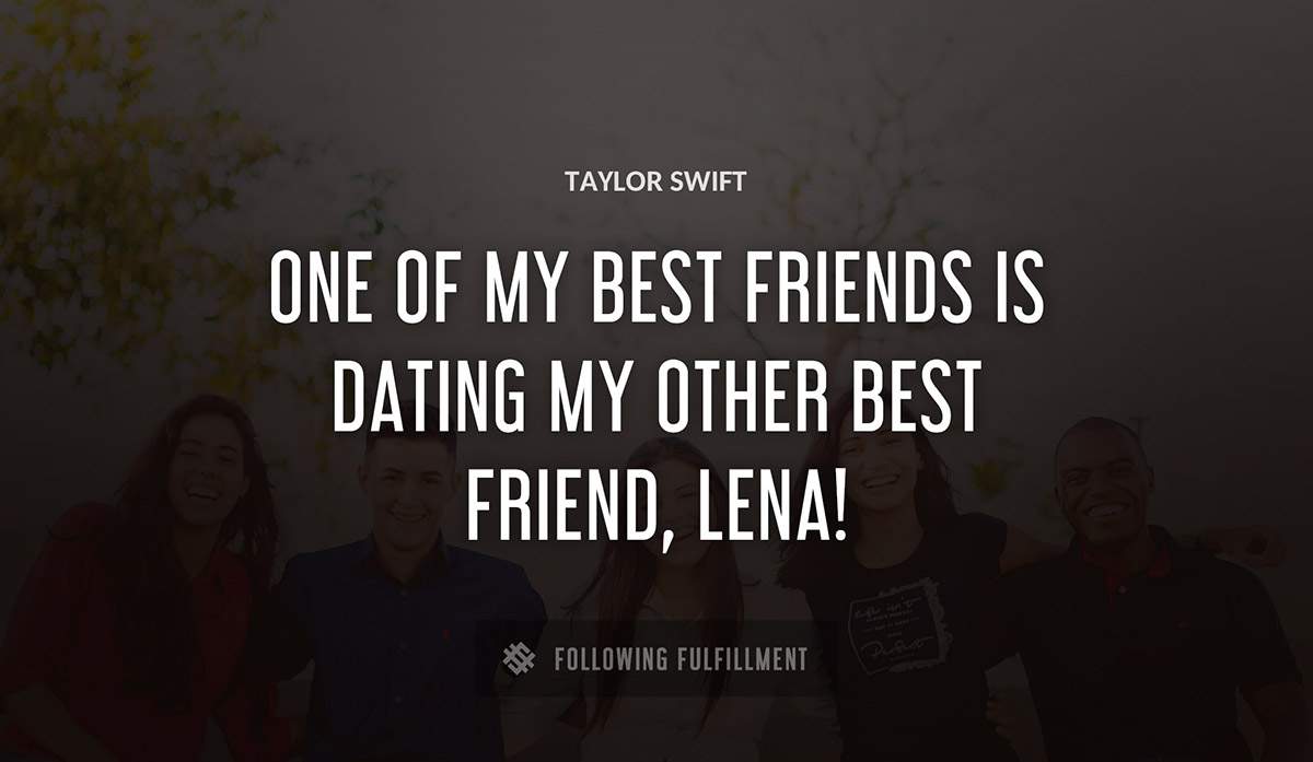 one of my best friends is dating my other best friend lena Taylor Swift quote