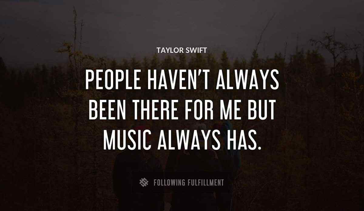 people haven t always been there for me but music always has Taylor Swift quote