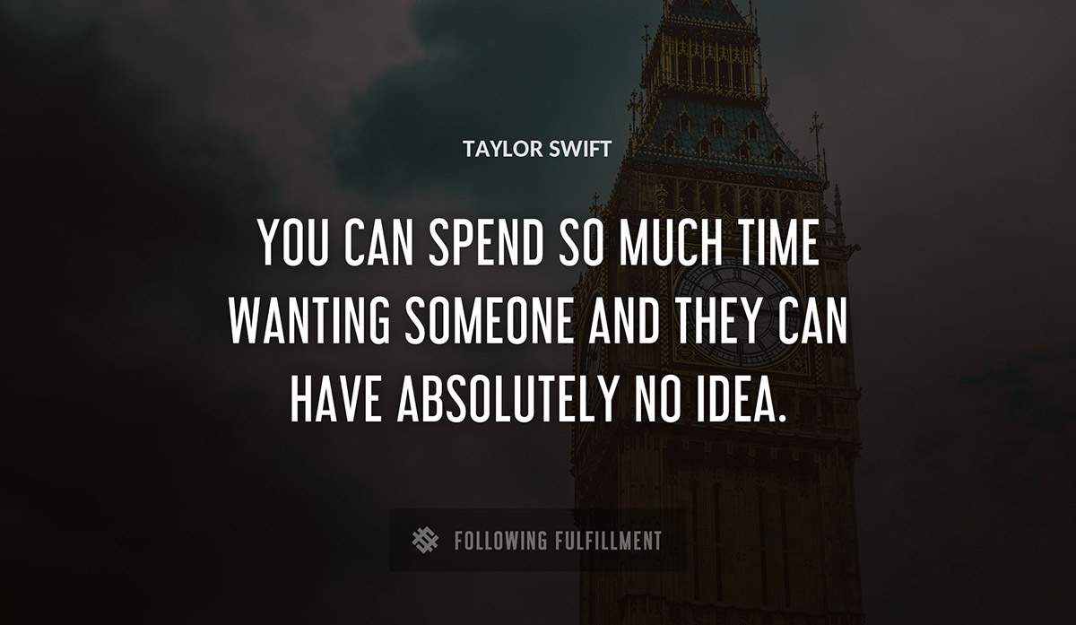 you can spend so much time wanting someone and they can have absolutely no idea Taylor Swift quote