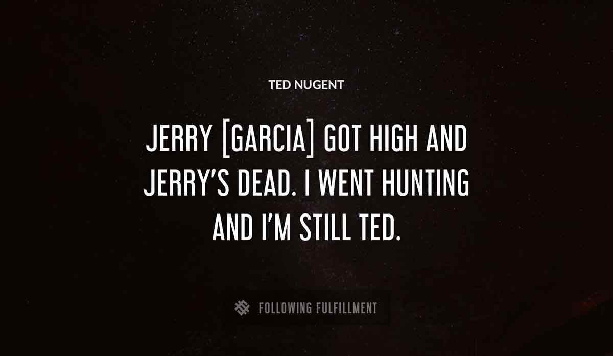 jerry garcia got high and jerry s dead i went hunting and i m still ted Ted Nugent quote