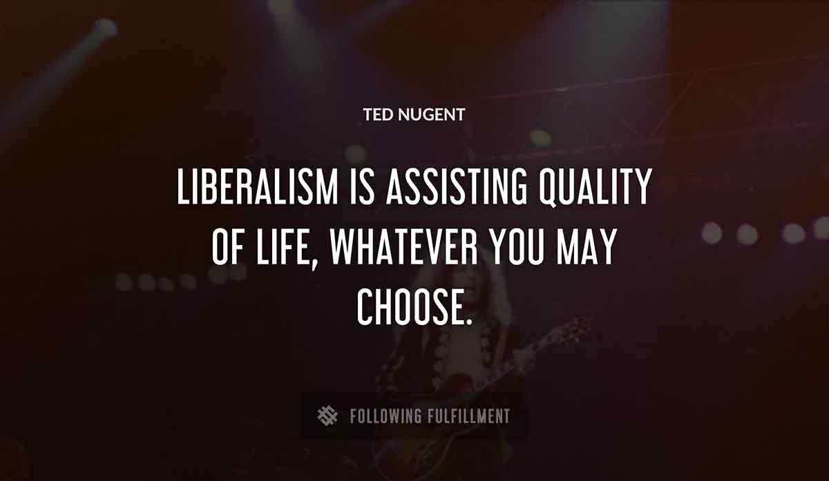 liberalism is assisting quality of life whatever you may choose Ted Nugent quote