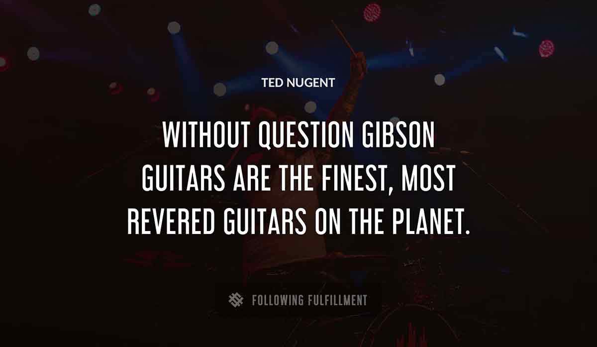 without question gibson guitars are the finest most revered guitars on the planet Ted Nugent quote
