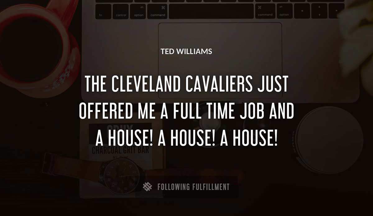 the cleveland cavaliers just offered me a full time job and a house a house a house Ted Williams quote