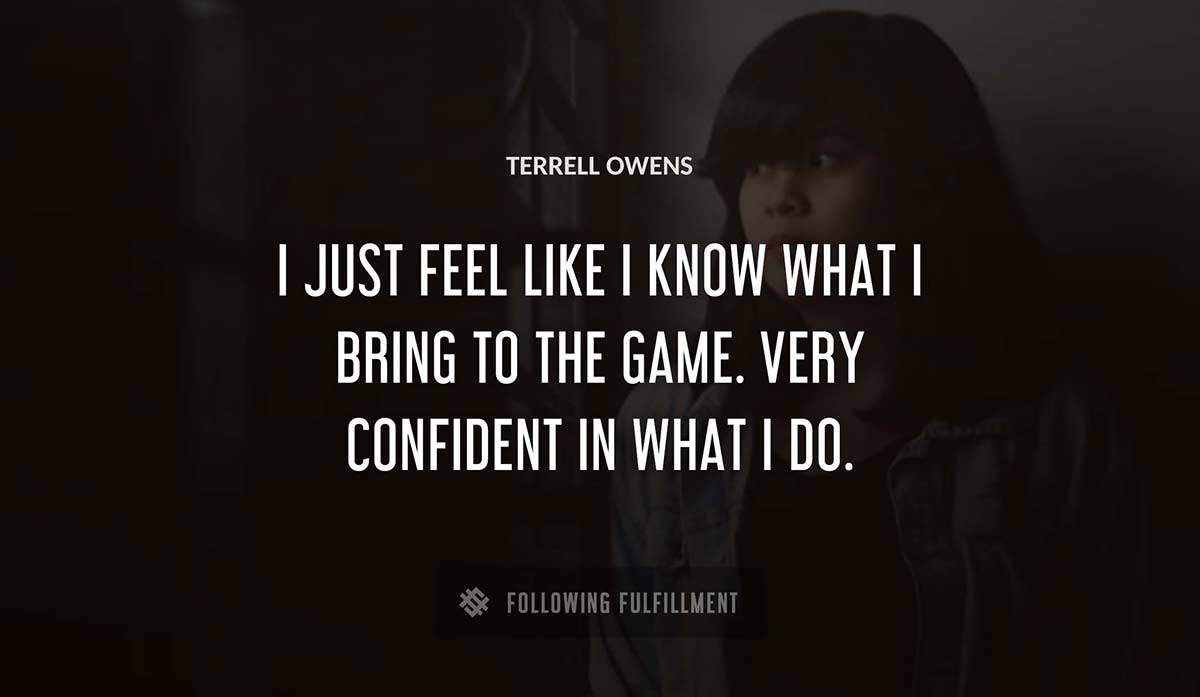 i just feel like i know what i bring to the game very confident in what i do Terrell Owens quote