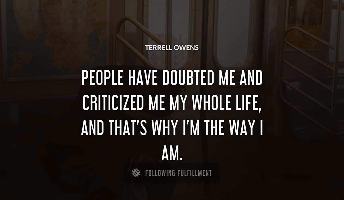 people have doubted me and criticized me my whole life and that s why i m the way i am Terrell Owens quote