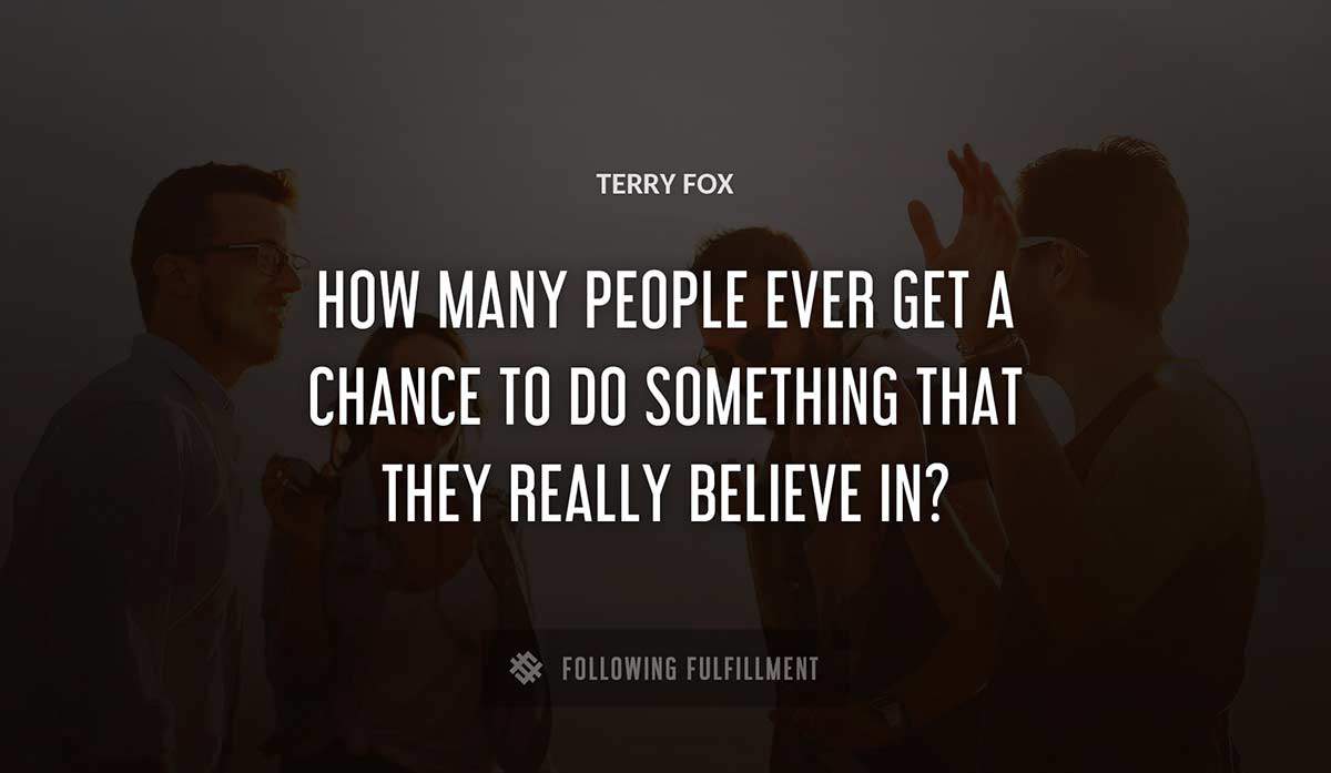 how many people ever get a chance to do something that they really believe in Terry Fox quote
