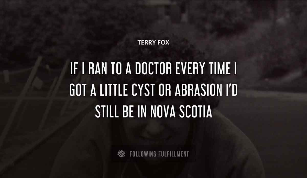 if i ran to a doctor every time i got a little cyst or abrasion i d still be in nova scotia Terry Fox quote