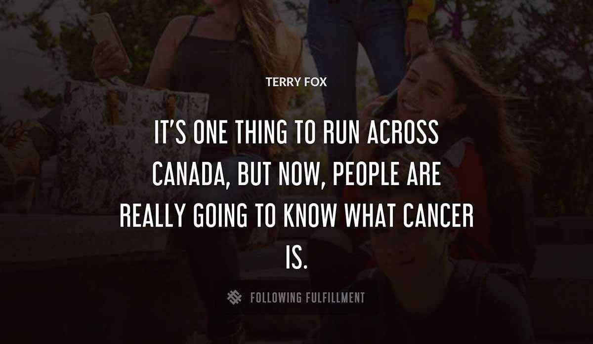 it s one thing to run across canada but now people are really going to know what cancer is Terry Fox quote