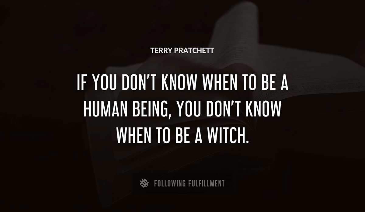 if you don t know when to be a human being you don t know when to be a witch Terry Pratchett quote