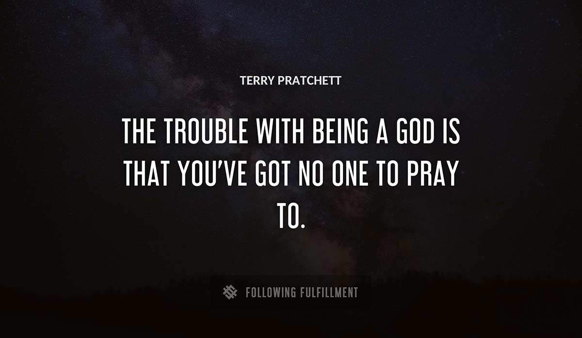 the trouble with being a god is that you ve got no one to pray to Terry Pratchett quote