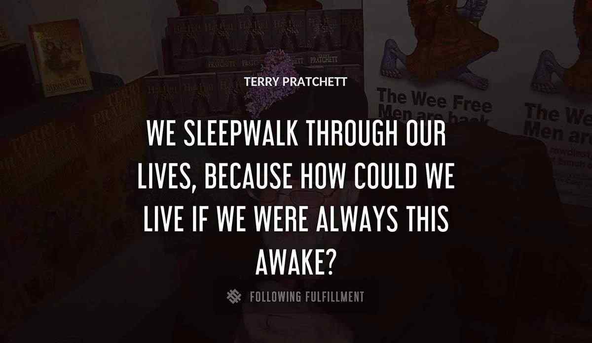we sleepwalk through our lives because how could we live if we were always this awake Terry Pratchett quote