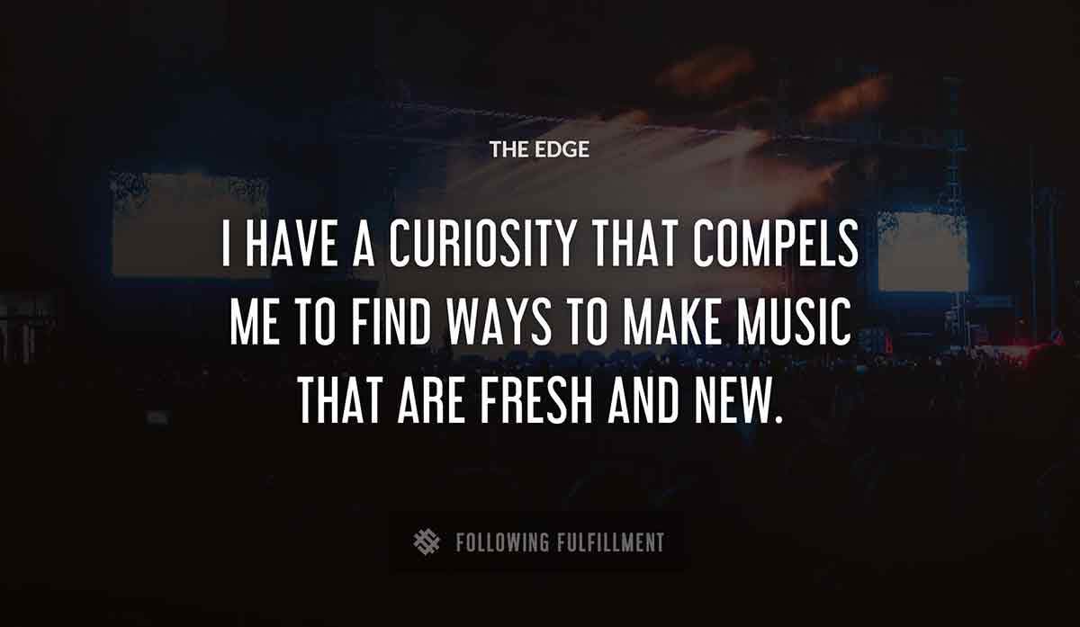 i have a curiosity that compels me to find ways to make music that are fresh and new The Edge quote