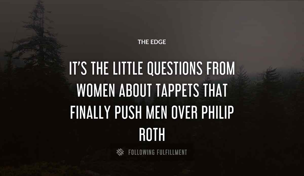 it s the little questions from women about tappets that finally push men over The Edge philip roth quote