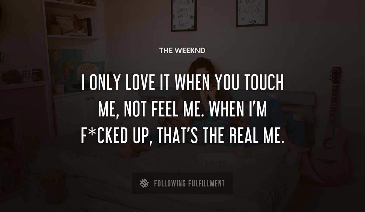 i only love it when you touch me not feel me when i m f cked up that s the real me The Weeknd quote