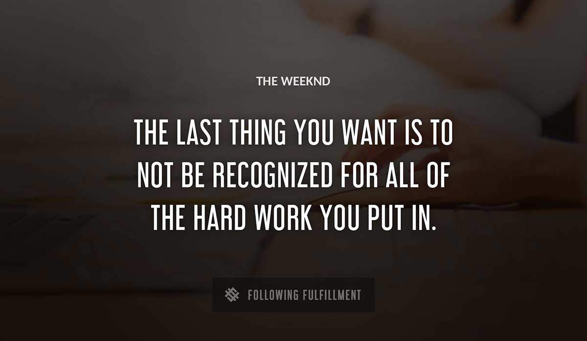 the last thing you want is to not be recognized for all of the hard work you put in The Weeknd quote