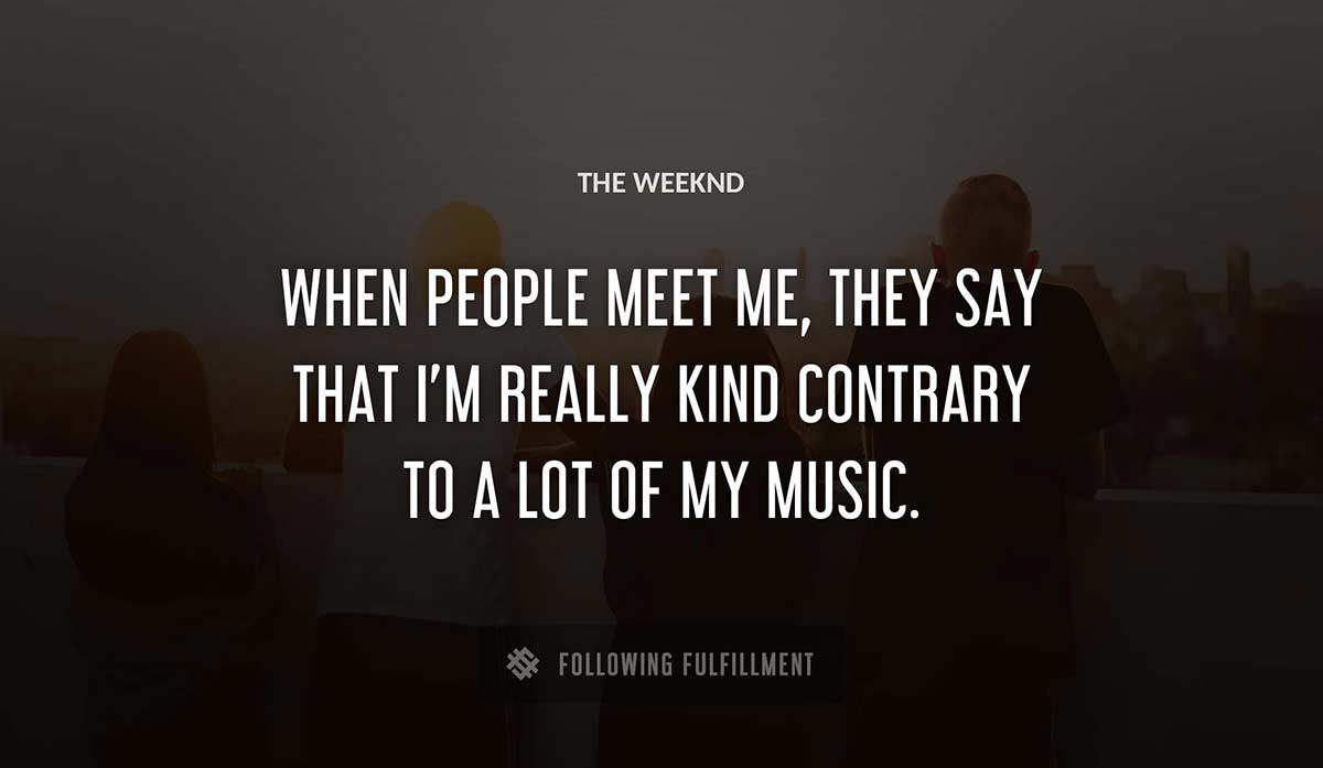 when people meet me they say that i m really kind contrary to a lot of my music The Weeknd quote