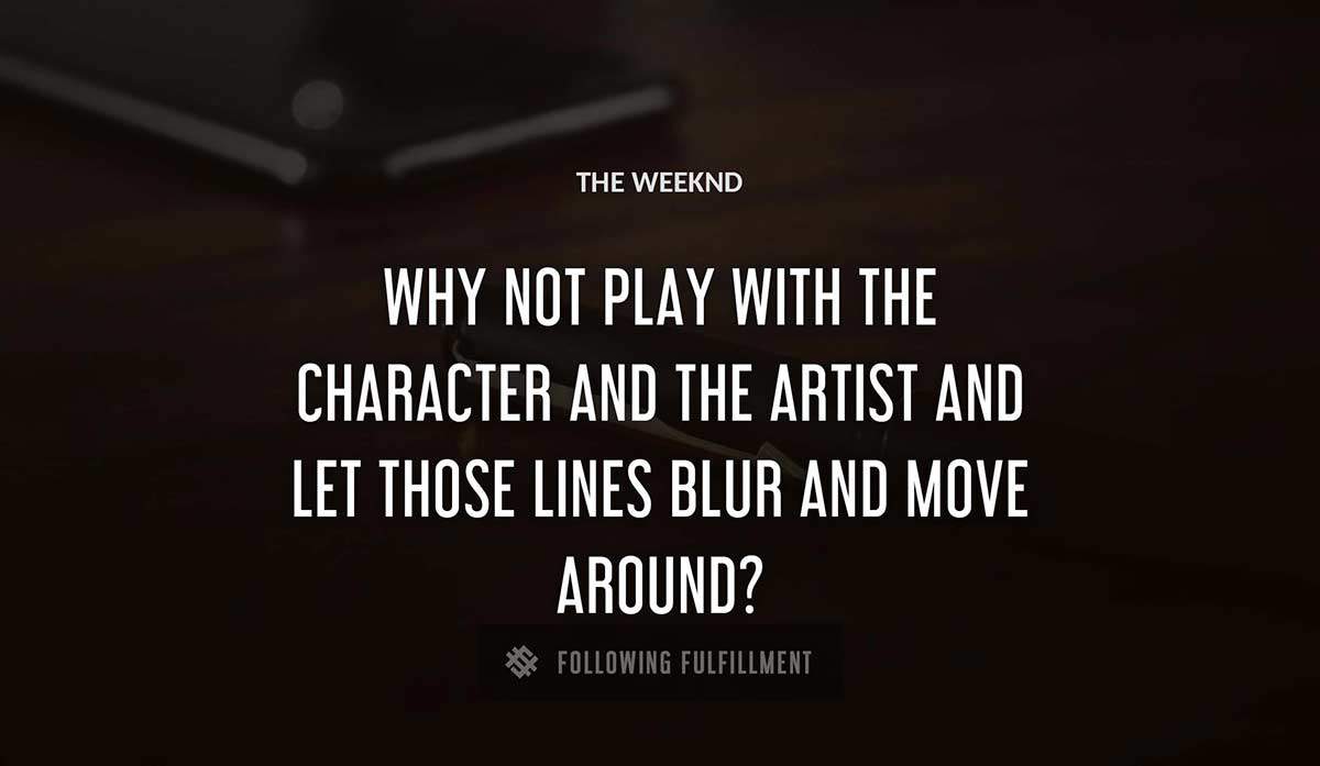 why not play with the character and the artist and let those lines blur and move around The Weeknd quote