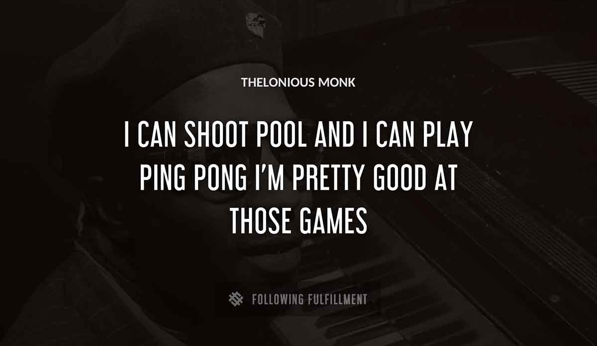 i can shoot pool and i can play ping pong i m pretty good at those games Thelonious Monk quote