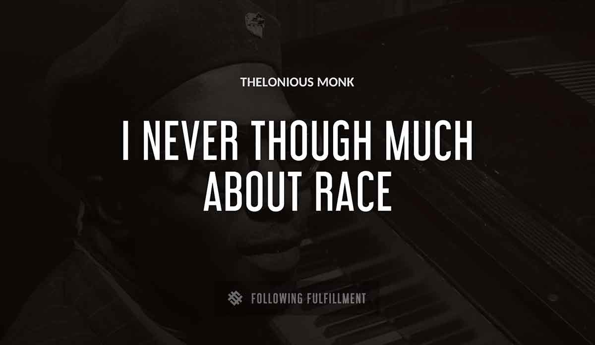 i never though much about race Thelonious Monk quote