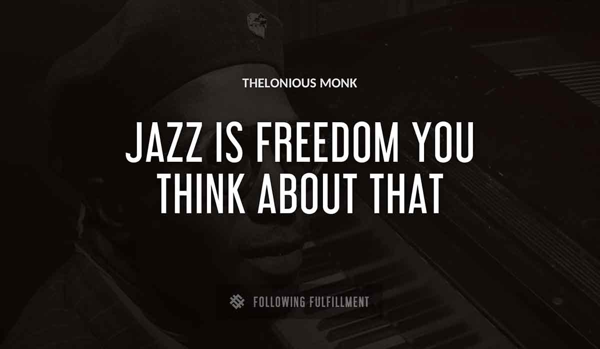 jazz is freedom you think about that Thelonious Monk quote