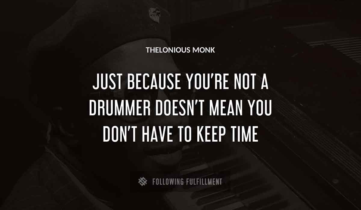 just because you re not a drummer doesn t mean you don t have to keep time Thelonious Monk quote