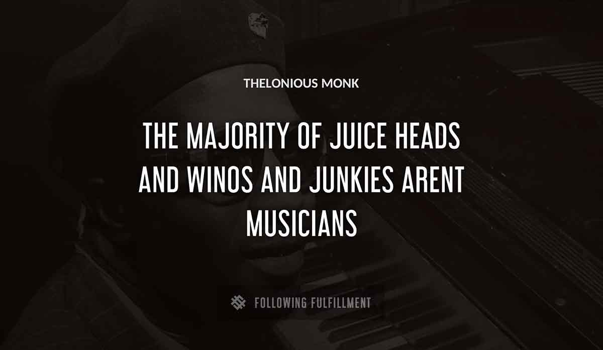 the majority of juice heads and winos and junkies arent musicians Thelonious Monk quote
