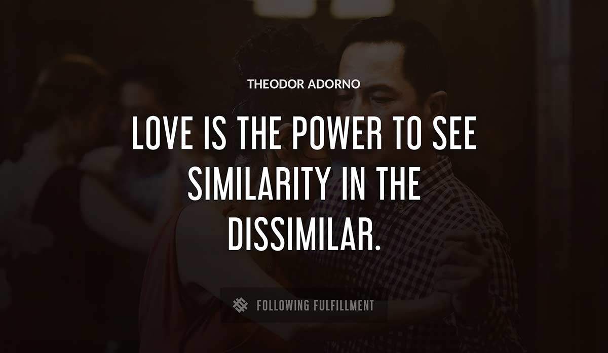 love is the power to see similarity in the dissimilar Theodor Adorno quote