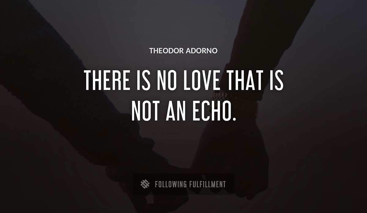there is no love that is not an echo Theodor Adorno quote