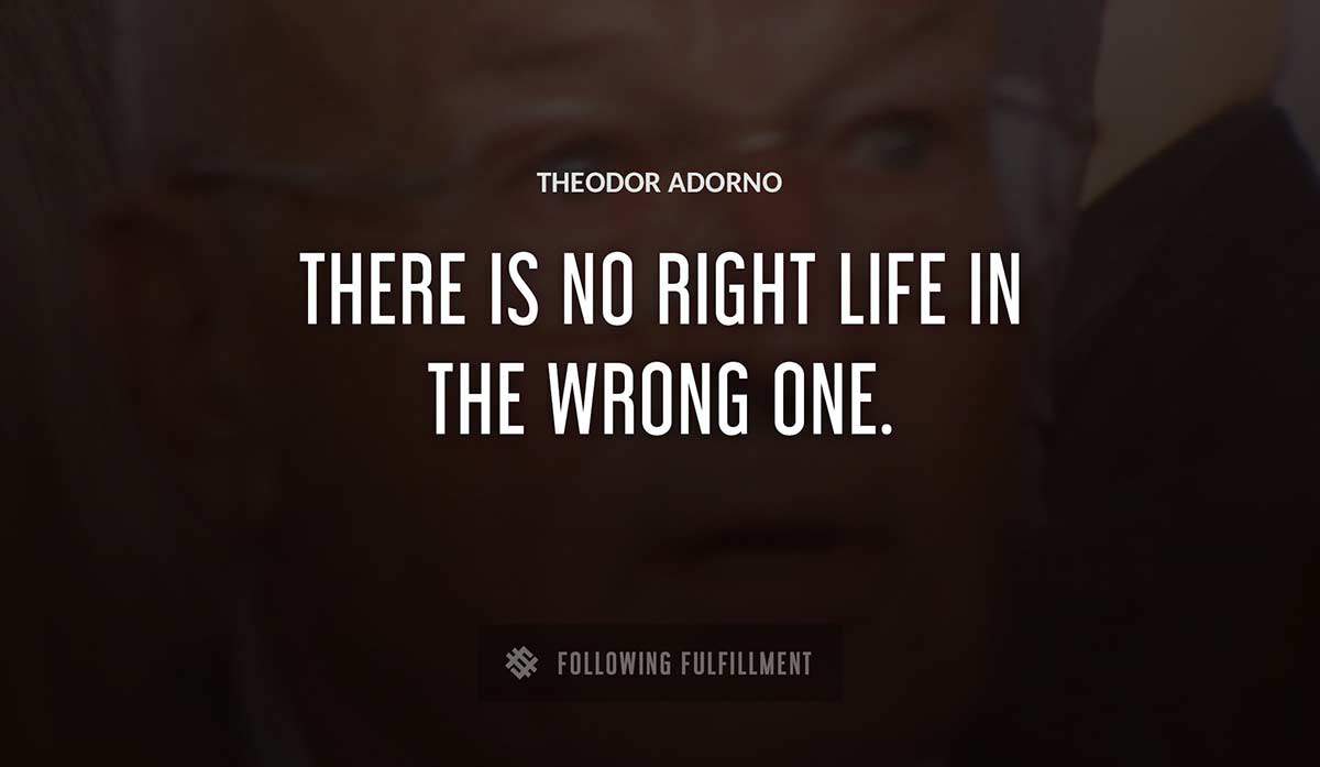 there is no right life in the wrong one Theodor Adorno quote