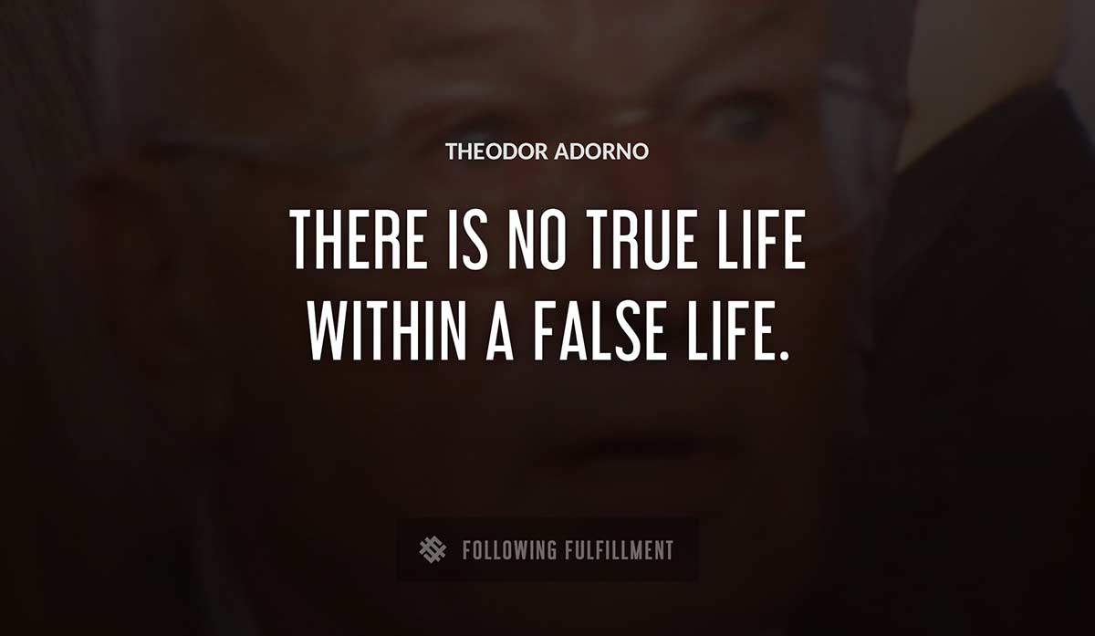 there is no true life within a false life Theodor Adorno quote