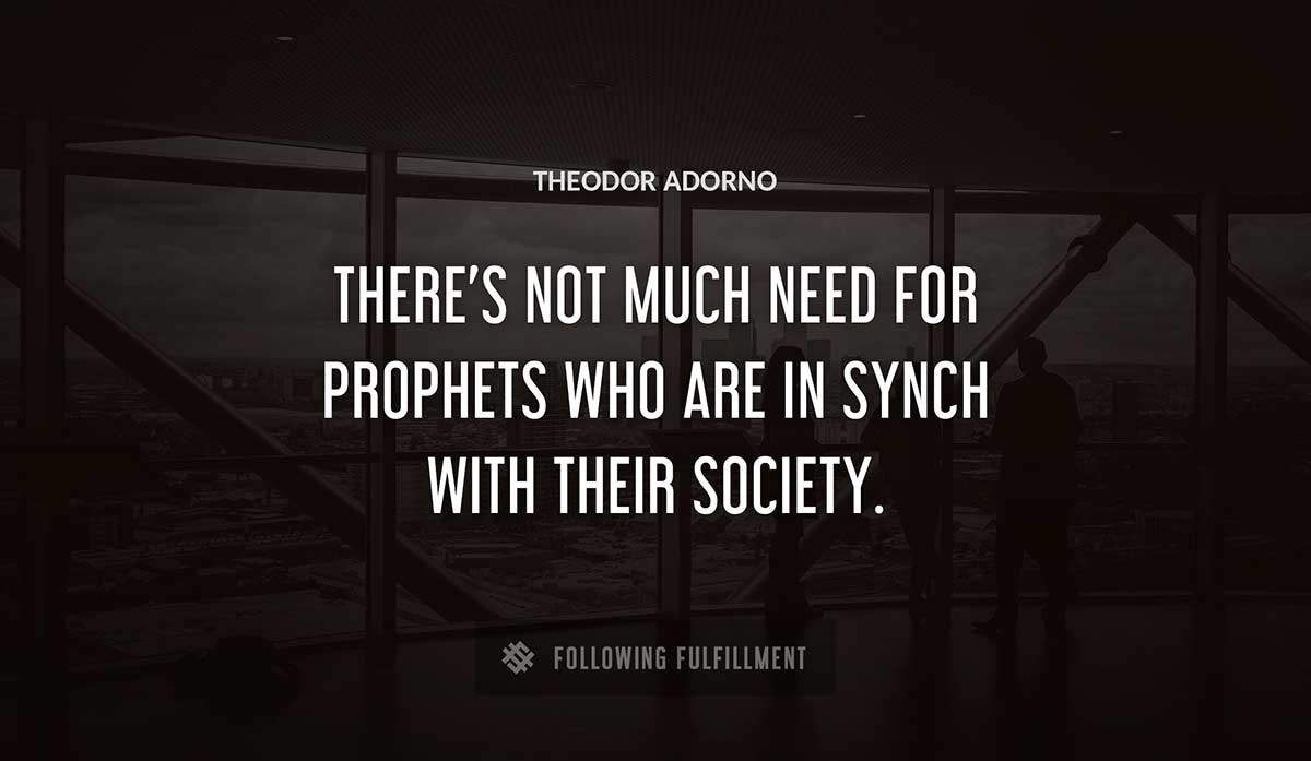 there s not much need for prophets who are in synch with their society Theodor Adorno quote