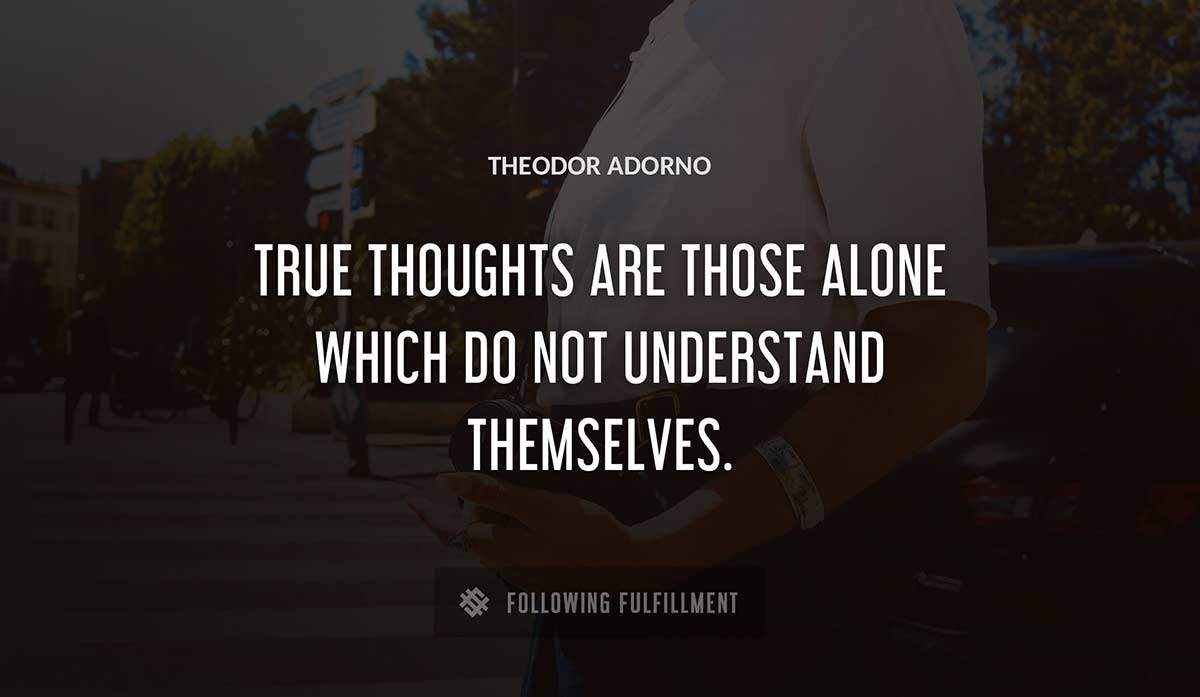 true thoughts are those alone which do not understand themselves Theodor Adorno quote