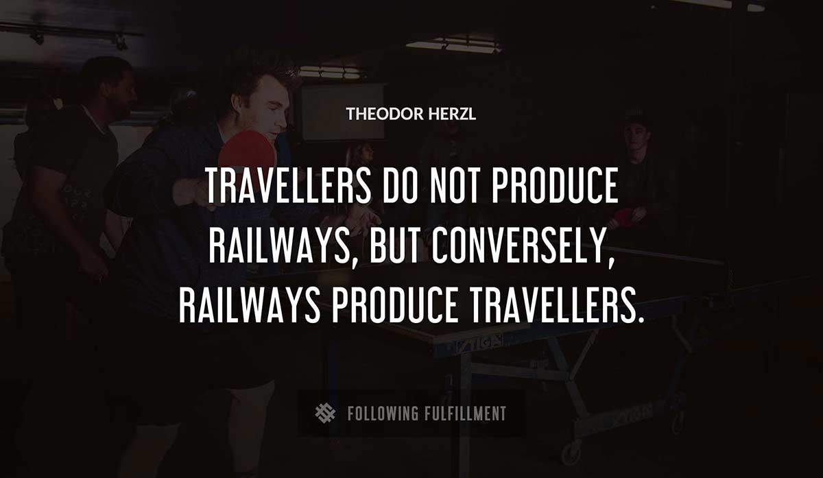 travellers do not produce railways but conversely railways produce travellers Theodor Herzl quote