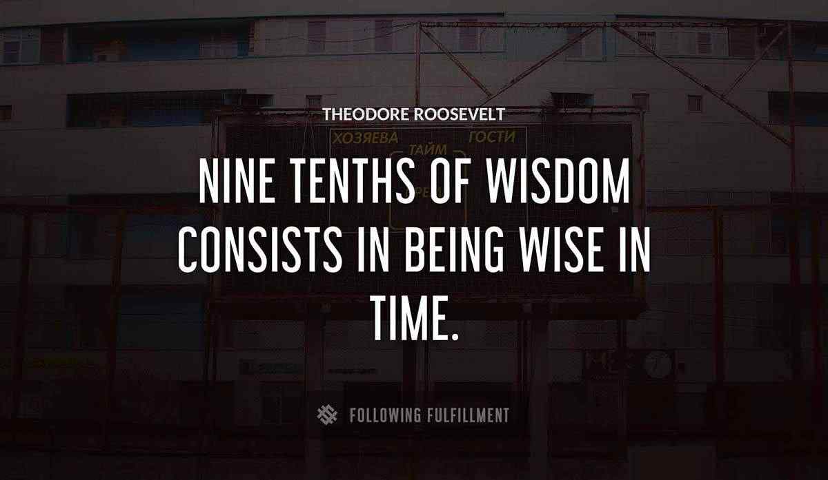 nine tenths of wisdom consists in being wise in time Theodore Roosevelt quote