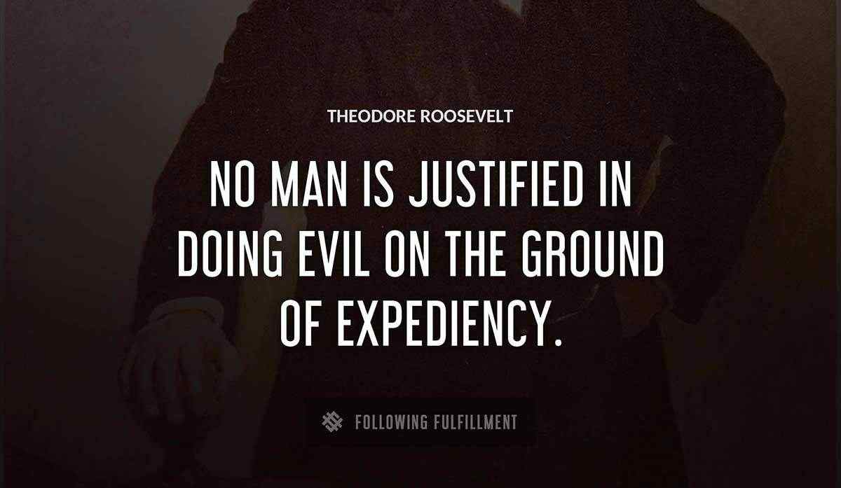 no man is justified in doing evil on the ground of expediency Theodore Roosevelt quote