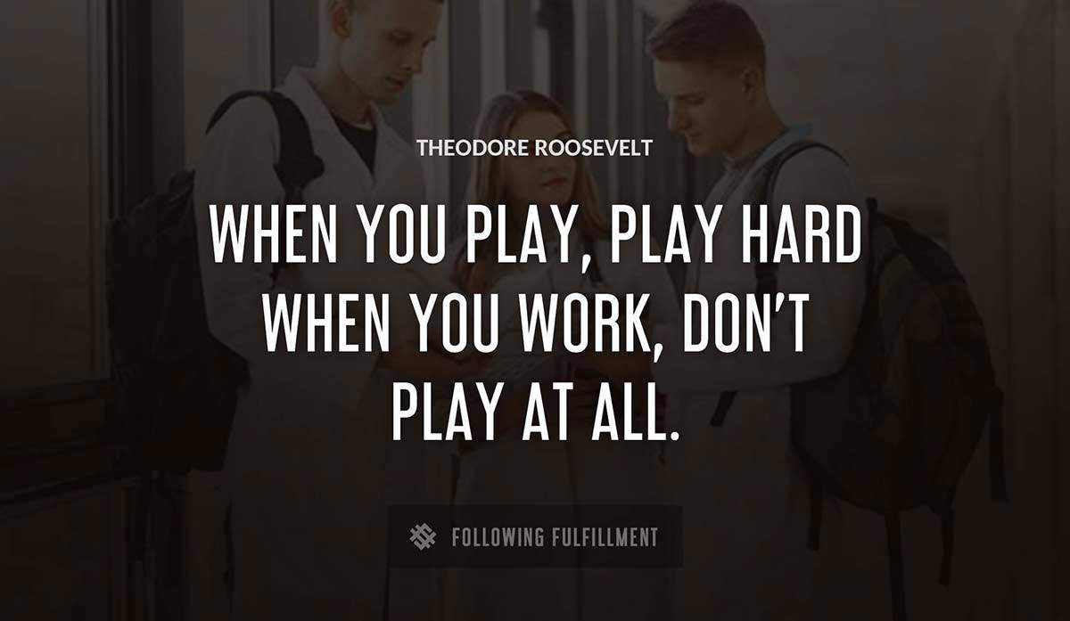 when you play play hard when you work don t play at all Theodore Roosevelt quote
