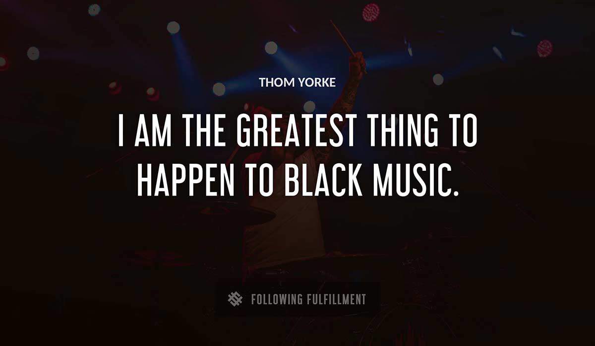 i am the greatest thing to happen to black music Thom Yorke quote