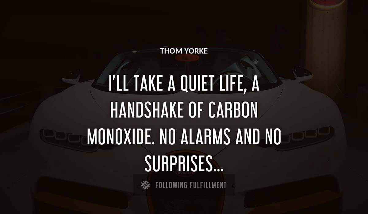 i ll take a quiet life a handshake of carbon monoxide no alarms and no surprises Thom Yorke quote
