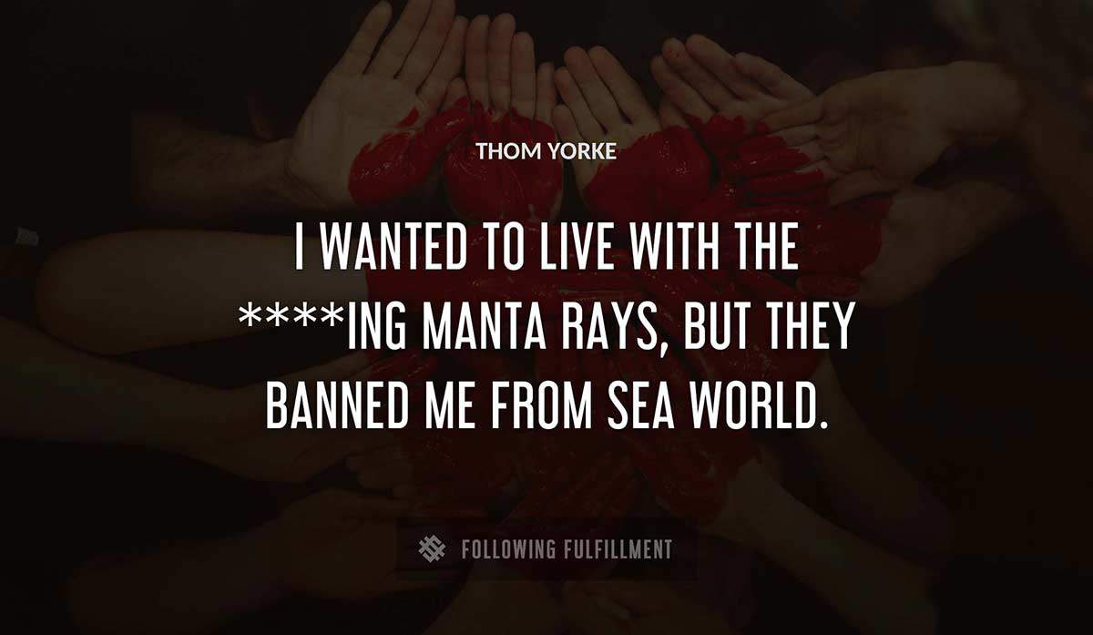 i wanted to live with the ing manta rays but they banned me from sea world Thom Yorke quote