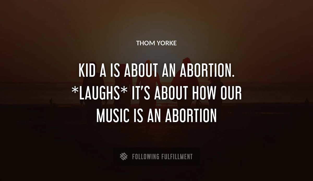 kid a is about an abortion laughs it s about how our music is an abortion Thom Yorke quote